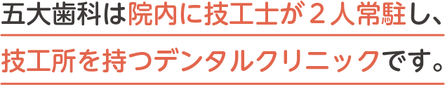 五大歯科は院内に技工士が２人常駐し、技工所を持つデンタルクリニックです。