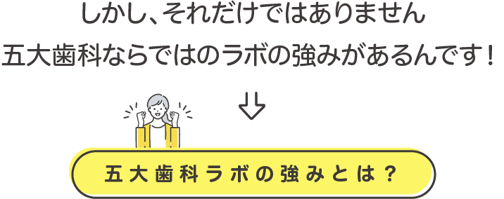 しかし、それだけではありません五大歯科ならではのラボの強みがあるんです！